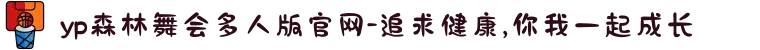 yp森林舞会多人版官网-追求健康,你我一起成长
